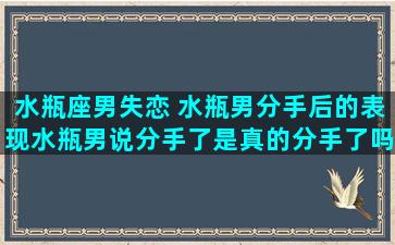 水瓶座男失恋 水瓶男分手后的表现水瓶男说分手了是真的分手了吗